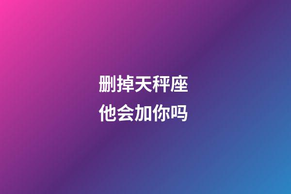 删掉天秤座 他会加你吗-第1张-星座运势-玄机派